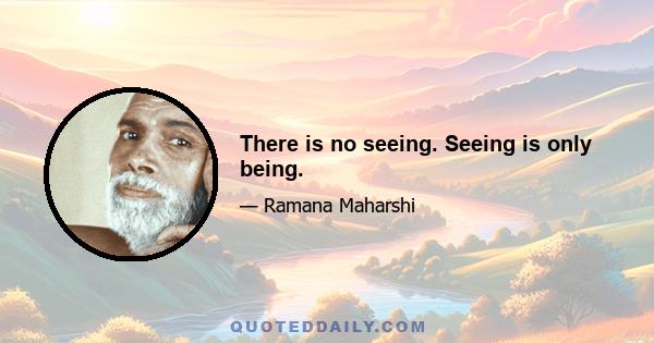 There is no seeing. Seeing is only being.