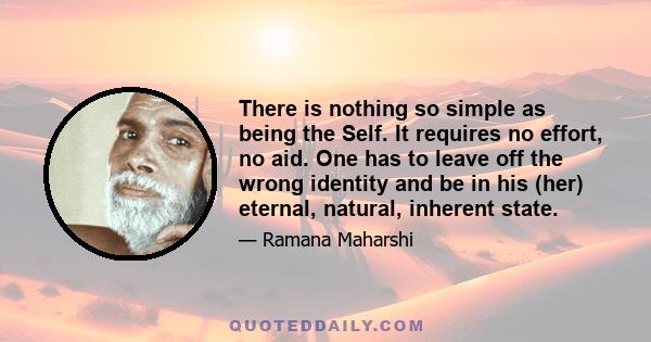 There is nothing so simple as being the Self. It requires no effort, no aid. One has to leave off the wrong identity and be in his (her) eternal, natural, inherent state.