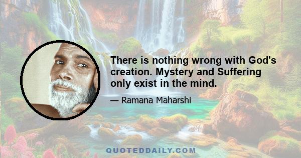 There is nothing wrong with God's creation. Mystery and Suffering only exist in the mind.