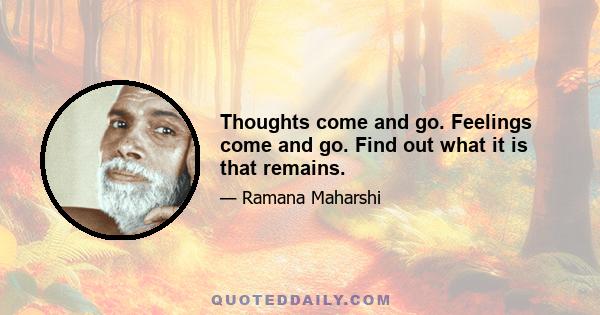 Thoughts come and go. Feelings come and go. Find out what it is that remains.