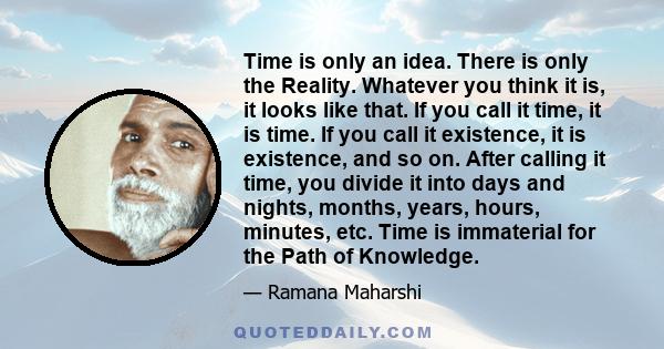 Time is only an idea. There is only the Reality. Whatever you think it is, it looks like that. If you call it time, it is time. If you call it existence, it is existence, and so on. After calling it time, you divide it