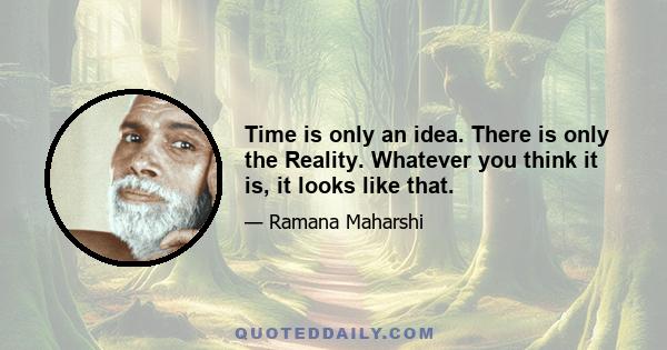 Time is only an idea. There is only the Reality. Whatever you think it is, it looks like that.