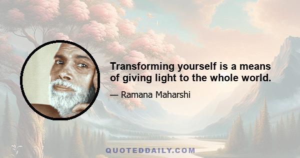 Transforming yourself is a means of giving light to the whole world.