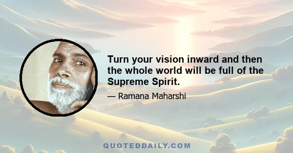 Turn your vision inward and then the whole world will be full of the Supreme Spirit.