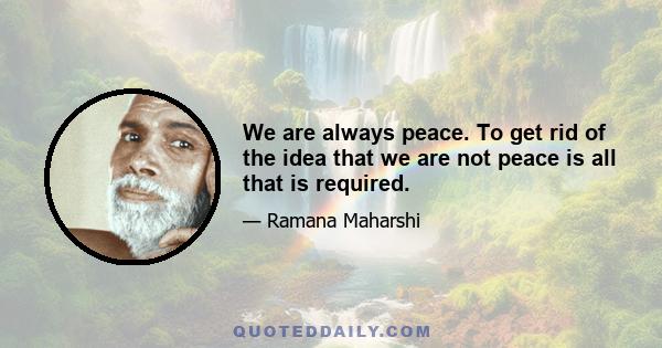 We are always peace. To get rid of the idea that we are not peace is all that is required.