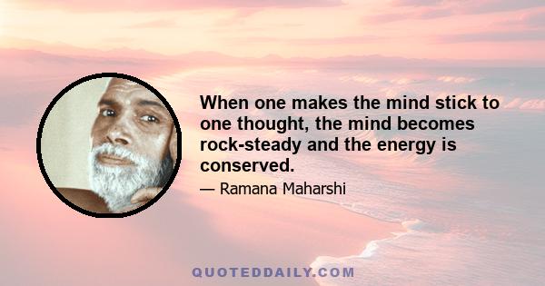 When one makes the mind stick to one thought, the mind becomes rock-steady and the energy is conserved.