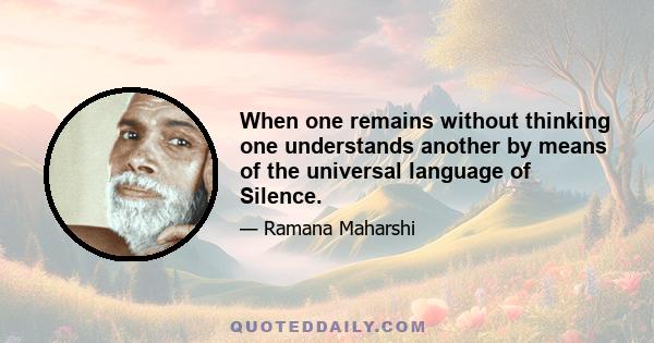 When one remains without thinking one understands another by means of the universal language of Silence.