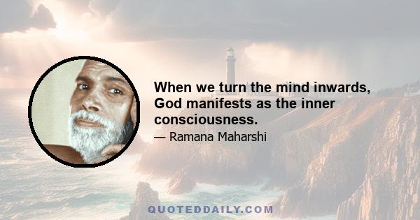 When we turn the mind inwards, God manifests as the inner consciousness.