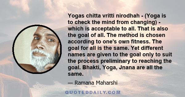 Yogas chitta vritti nirodhah - (Yoga is to check the mind from changing) - which is acceptable to all. That is also the goal of all. The method is chosen according to one's own fitness. The goal for all is the same. Yet 