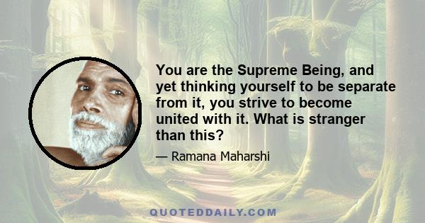 You are the Supreme Being, and yet thinking yourself to be separate from it, you strive to become united with it. What is stranger than this?