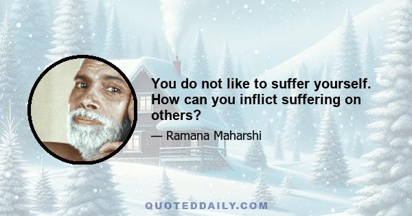 You do not like to suffer yourself. How can you inflict suffering on others?