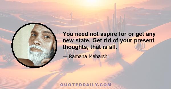 You need not aspire for or get any new state. Get rid of your present thoughts, that is all.