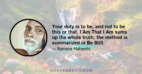 Your duty is to be, and not to be this or that. I Am That I Am sums up the whole truth; the method is summarized in Be Still.