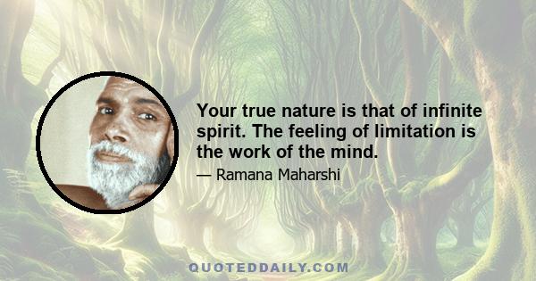 Your true nature is that of infinite spirit. The feeling of limitation is the work of the mind.