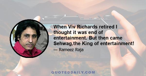 When Viv Richards retired I thought it was end of entertainment. But then came Sehwag,the King of entertainment!