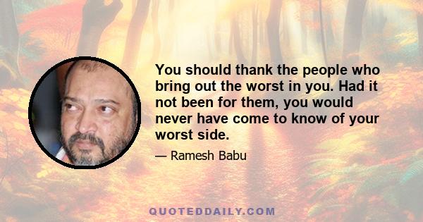 You should thank the people who bring out the worst in you. Had it not been for them, you would never have come to know of your worst side.