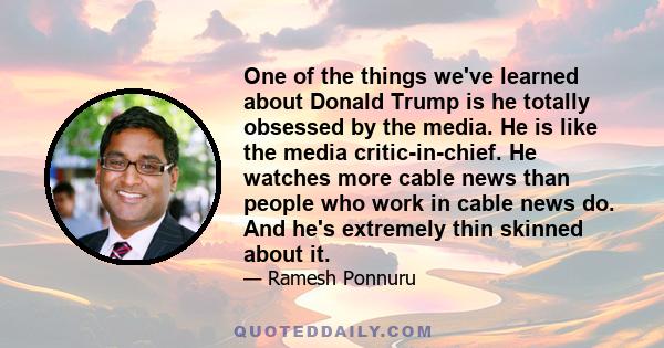 One of the things we've learned about Donald Trump is he totally obsessed by the media. He is like the media critic-in-chief. He watches more cable news than people who work in cable news do. And he's extremely thin