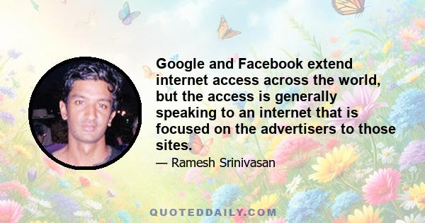 Google and Facebook extend internet access across the world, but the access is generally speaking to an internet that is focused on the advertisers to those sites.