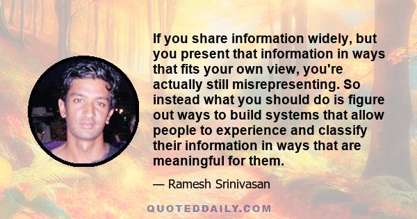 If you share information widely, but you present that information in ways that fits your own view, you're actually still misrepresenting. So instead what you should do is figure out ways to build systems that allow