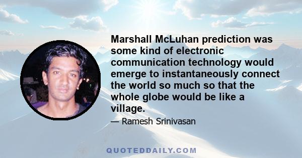 Marshall McLuhan prediction was some kind of electronic communication technology would emerge to instantaneously connect the world so much so that the whole globe would be like a village.