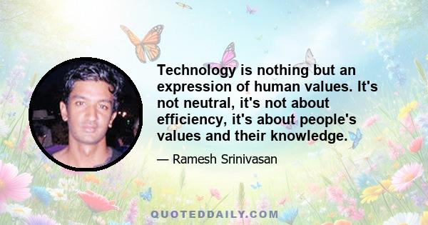 Technology is nothing but an expression of human values. It's not neutral, it's not about efficiency, it's about people's values and their knowledge.