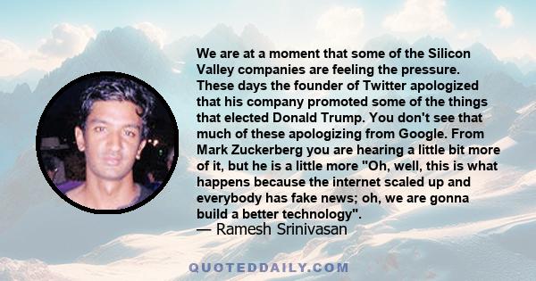 We are at a moment that some of the Silicon Valley companies are feeling the pressure. These days the founder of Twitter apologized that his company promoted some of the things that elected Donald Trump. You don't see