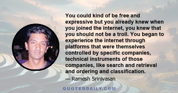 You could kind of be free and expressive but you already knew when you joined the internet, you knew that you should not be a troll. You began to experience the internet through platforms that were themselves controlled 