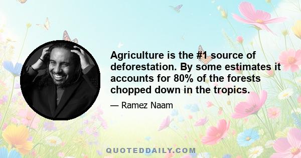 Agriculture is the #1 source of deforestation. By some estimates it accounts for 80% of the forests chopped down in the tropics.