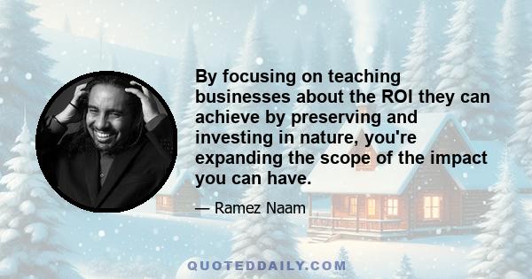 By focusing on teaching businesses about the ROI they can achieve by preserving and investing in nature, you're expanding the scope of the impact you can have.