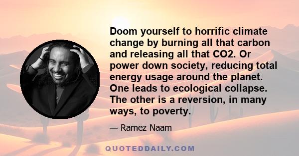 Doom yourself to horrific climate change by burning all that carbon and releasing all that CO2. Or power down society, reducing total energy usage around the planet. One leads to ecological collapse. The other is a