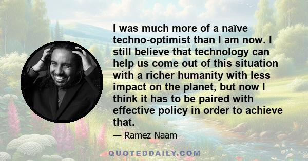 I was much more of a naïve techno-optimist than I am now. I still believe that technology can help us come out of this situation with a richer humanity with less impact on the planet, but now I think it has to be paired 