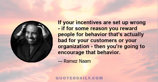 If your incentives are set up wrong - if for some reason you reward people for behavior that's actually bad for your customers or your organization - then you're going to encourage that behavior.