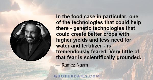 In the food case in particular, one of the technologies that could help there - genetic technologies that could create better crops with higher yields and less need for water and fertilizer - is tremendously feared.