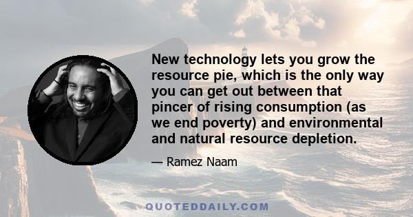 New technology lets you grow the resource pie, which is the only way you can get out between that pincer of rising consumption (as we end poverty) and environmental and natural resource depletion.