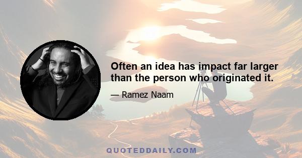 Often an idea has impact far larger than the person who originated it.