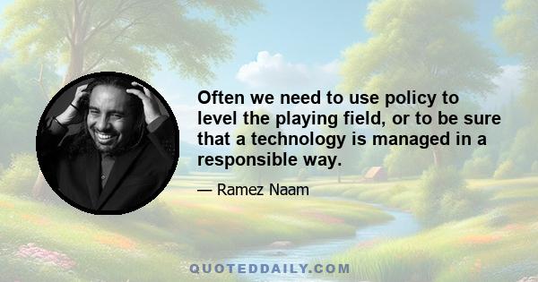 Often we need to use policy to level the playing field, or to be sure that a technology is managed in a responsible way.