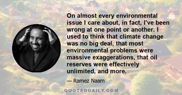 On almost every environmental issue I care about, in fact, I've been wrong at one point or another. I used to think that climate change was no big deal, that most environmental problems were massive exaggerations, that