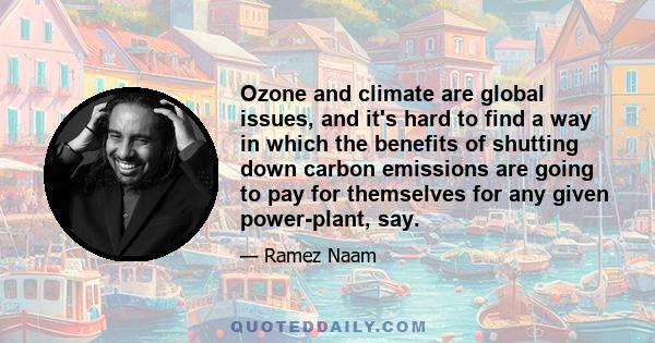 Ozone and climate are global issues, and it's hard to find a way in which the benefits of shutting down carbon emissions are going to pay for themselves for any given power-plant, say.