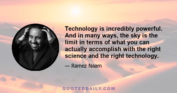 Technology is incredibly powerful. And in many ways, the sky is the limit in terms of what you can actually accomplish with the right science and the right technology.