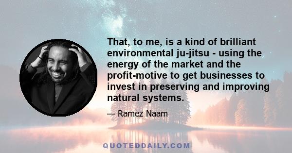 That, to me, is a kind of brilliant environmental ju-jitsu - using the energy of the market and the profit-motive to get businesses to invest in preserving and improving natural systems.