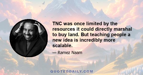 TNC was once limited by the resources it could directly marshal to buy land. But teaching people a new idea is incredibly more scalable.