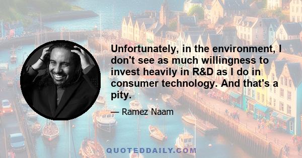 Unfortunately, in the environment, I don't see as much willingness to invest heavily in R&D as I do in consumer technology. And that's a pity.