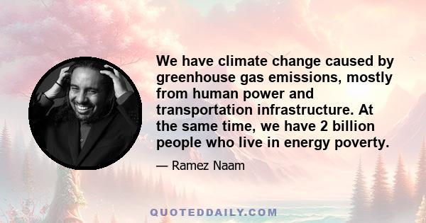 We have climate change caused by greenhouse gas emissions, mostly from human power and transportation infrastructure. At the same time, we have 2 billion people who live in energy poverty.