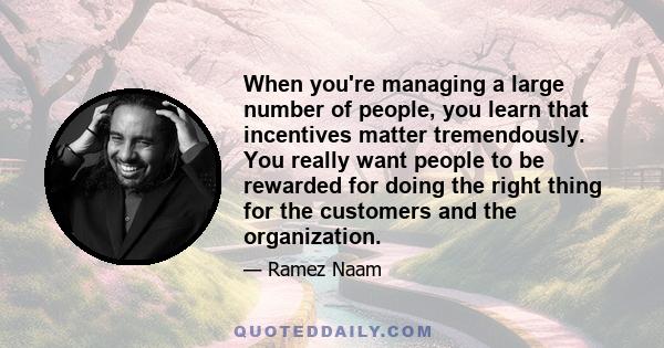 When you're managing a large number of people, you learn that incentives matter tremendously. You really want people to be rewarded for doing the right thing for the customers and the organization.