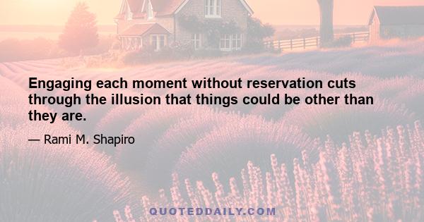 Engaging each moment without reservation cuts through the illusion that things could be other than they are.