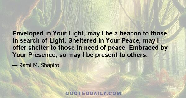 Enveloped in Your Light, may I be a beacon to those in search of Light. Sheltered in Your Peace, may I offer shelter to those in need of peace. Embraced by Your Presence, so may I be present to others.