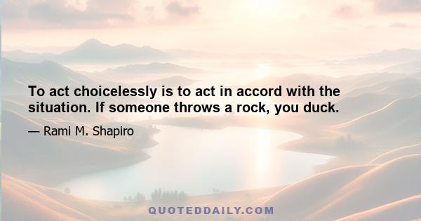 To act choicelessly is to act in accord with the situation. If someone throws a rock, you duck.