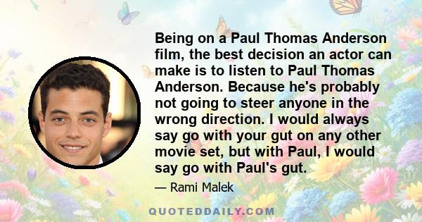 Being on a Paul Thomas Anderson film, the best decision an actor can make is to listen to Paul Thomas Anderson. Because he's probably not going to steer anyone in the wrong direction. I would always say go with your gut 