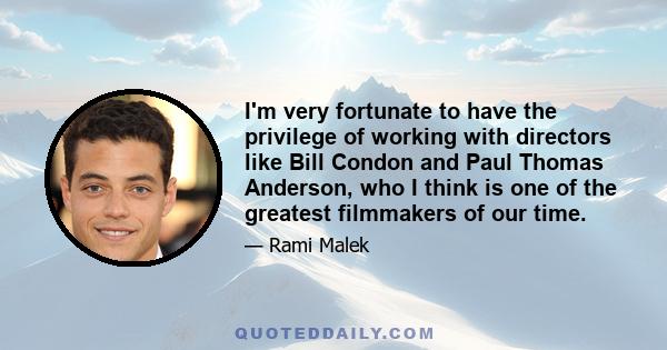 I'm very fortunate to have the privilege of working with directors like Bill Condon and Paul Thomas Anderson, who I think is one of the greatest filmmakers of our time.