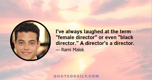 I've always laughed at the term female director or even black director. A director's a director.